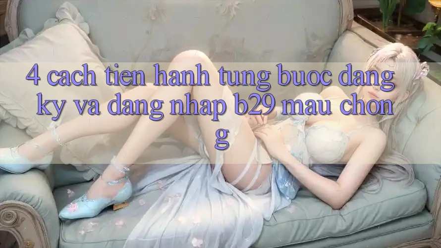 4. Cách tiến hành Từng Bước Đăng Ký Và Đăng Nhập B29 Mau Chóng 4. Cách tiến hành Từng Bước Đăng Ký Và Đăng Nhập B29 Mau Chóng