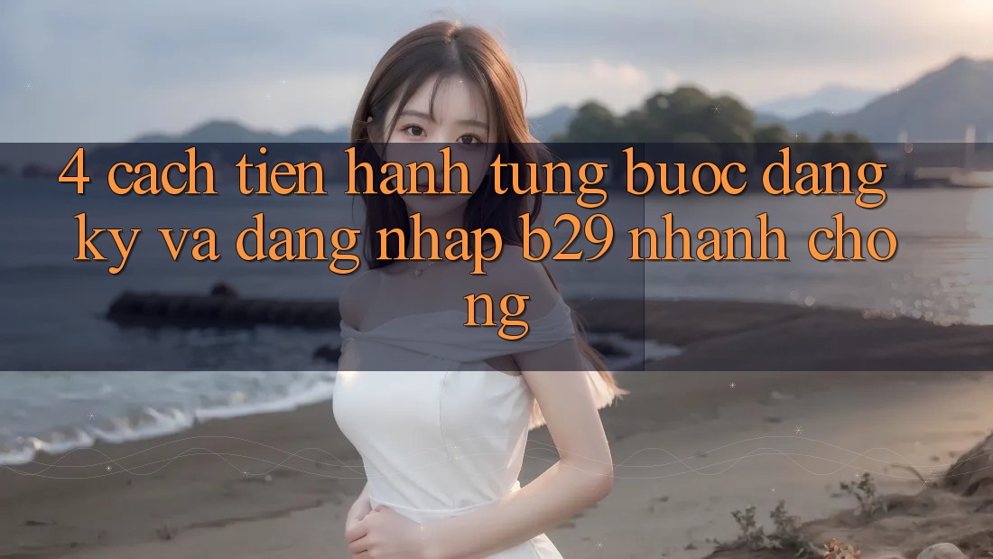 4. Cách tiến hành Từng Bước Đăng Ký Và Đăng Nhập B29 Nhanh chóng