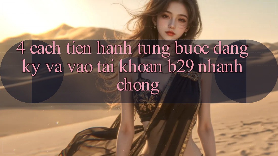 4. Cách tiến hành Từng Bước Đăng Ký Và Vào tài khoản B29 Nhanh Chóng 4. Cách tiến hành Từng Bước Đăng Ký Và Vào tài khoản B29 Nhanh Chóng