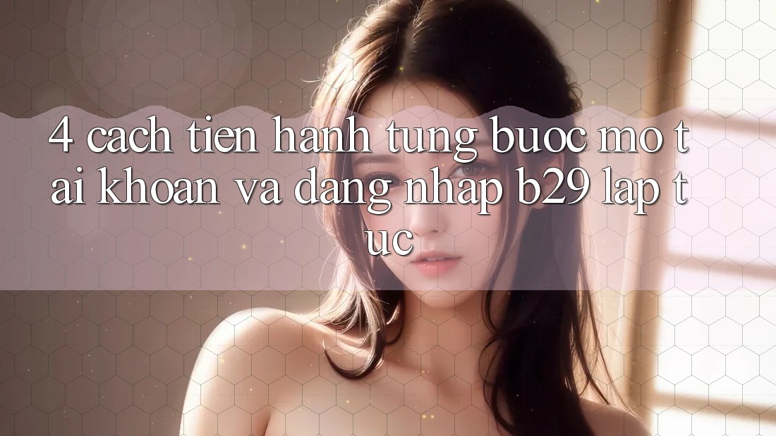 4. Cách tiến hành Từng Bước Mở tài khoản Và Đăng Nhập B29 Lập tức 4. Cách tiến hành Từng Bước Mở tài khoản Và Đăng Nhập B29 Lập tức