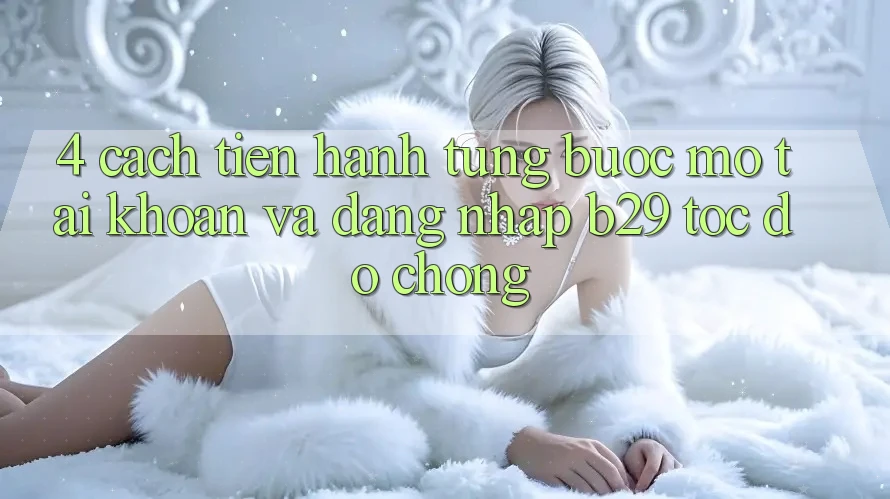 4. Cách tiến hành Từng Bước Mở tài khoản Và Đăng Nhập B29 Tốc độ Chóng
