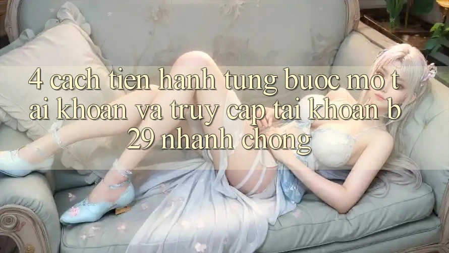 4. Cách tiến hành Từng Bước Mở tài khoản Và Truy cập tài khoản B29 Nhanh chóng