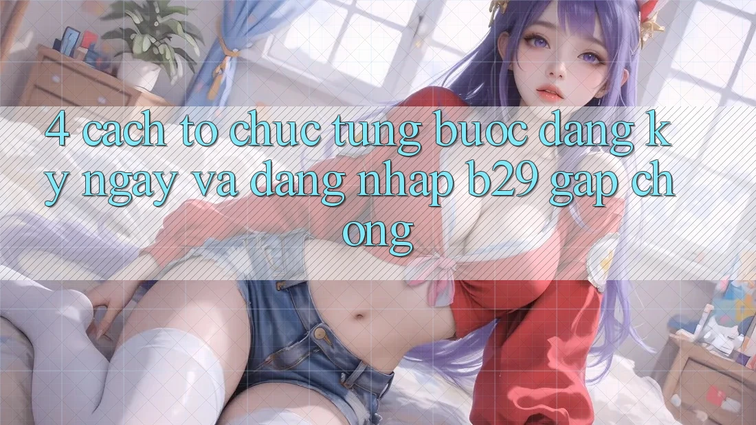 4. Cách tổ chức Từng Bước Đăng ký ngay Và Đăng Nhập B29 Gấp Chóng