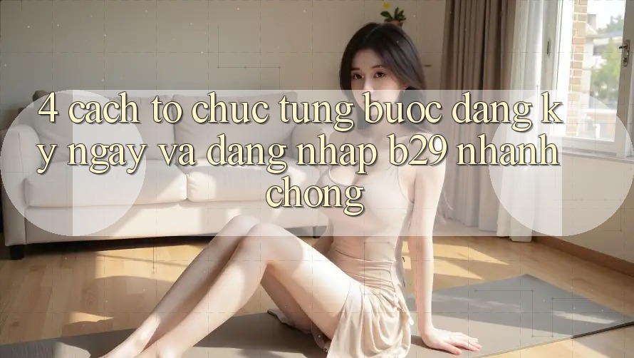 4. Cách tổ chức Từng Bước Đăng ký ngay Và Đăng Nhập B29 Nhanh chóng 4. Cách tổ chức Từng Bước Đăng ký ngay Và Đăng Nhập B29 Nhanh chóng