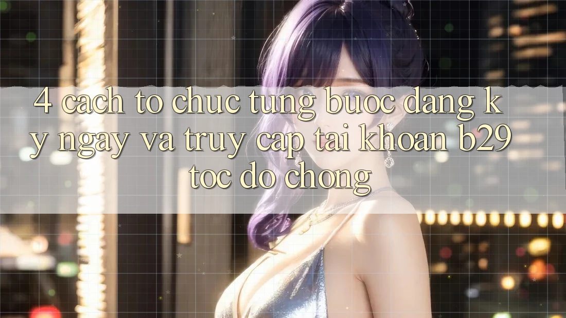 4. Cách tổ chức Từng Bước Đăng ký ngay Và Truy cập tài khoản B29 Tốc độ Chóng