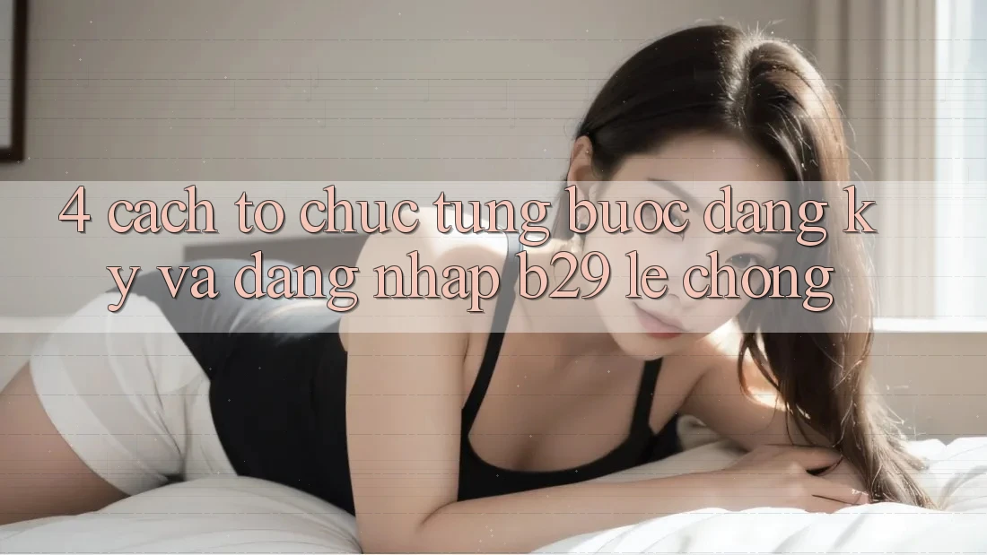 4. Cách tổ chức Từng Bước Đăng Ký Và Đăng Nhập B29 Lẹ Chóng