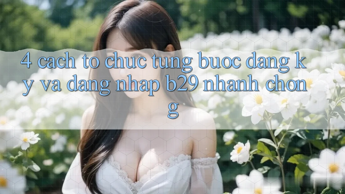 4. Cách tổ chức Từng Bước Đăng Ký Và Đăng Nhập B29 Nhanh Chóng