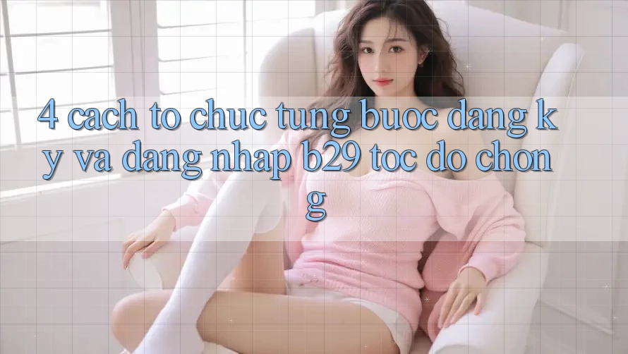4. Cách tổ chức Từng Bước Đăng Ký Và Đăng Nhập B29 Tốc độ Chóng