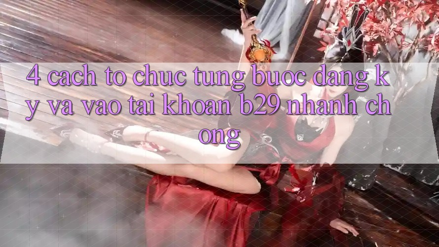 4. Cách tổ chức Từng Bước Đăng Ký Và Vào tài khoản B29 Nhanh Chóng