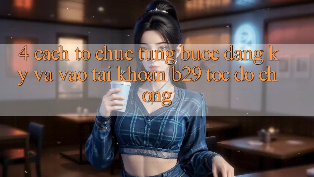 4. Cách tổ chức Từng Bước Đăng Ký Và Vào tài khoản B29 Tốc độ Chóng