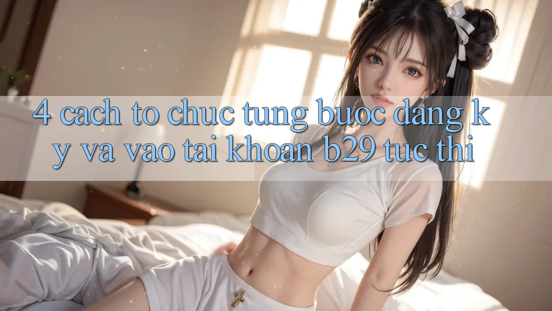 4. Cách tổ chức Từng Bước Đăng Ký Và Vào tài khoản B29 Tức thì 4. Cách tổ chức Từng Bước Đăng Ký Và Vào tài khoản B29 Tức thì