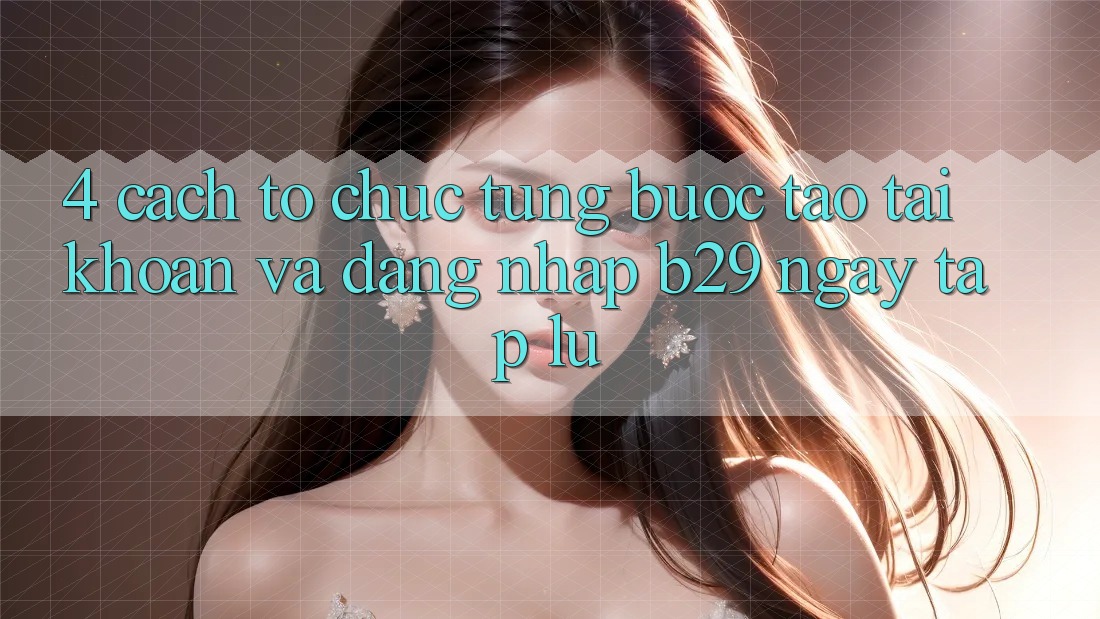 4. Cách tổ chức Từng Bước Tạo tài khoản Và Đăng nhập B29 Ngay tắp lự