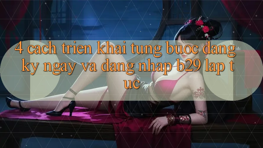 4. Cách triển khai Từng Bước Đăng ký ngay Và Đăng Nhập B29 Lập tức