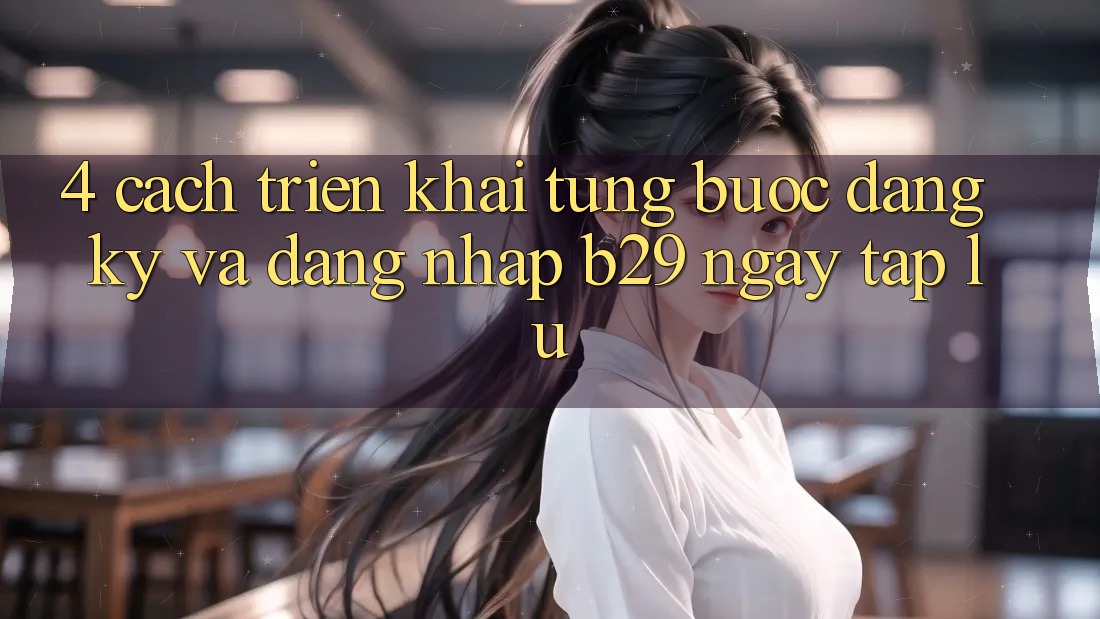4. Cách triển khai Từng Bước Đăng Ký Và Đăng Nhập B29 Ngay tắp lự 4. Cách triển khai Từng Bước Đăng Ký Và Đăng Nhập B29 Ngay tắp lự