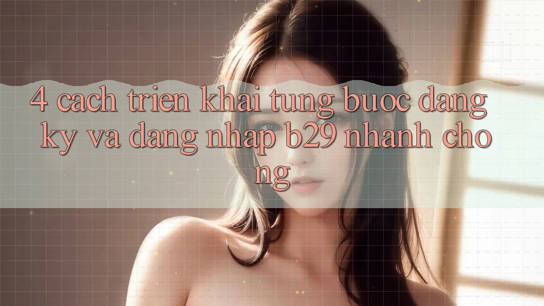 4. Cách triển khai Từng Bước Đăng Ký Và Đăng Nhập B29 Nhanh Chóng