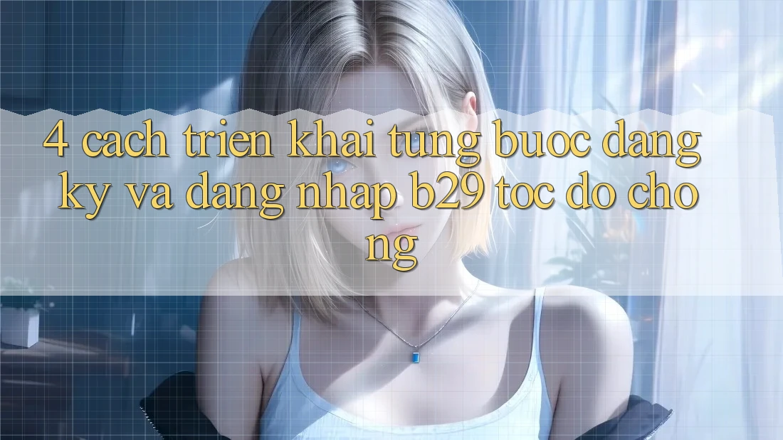 4. Cách triển khai Từng Bước Đăng Ký Và Đăng Nhập B29 Tốc độ Chóng 4. Cách triển khai Từng Bước Đăng Ký Và Đăng Nhập B29 Tốc độ Chóng