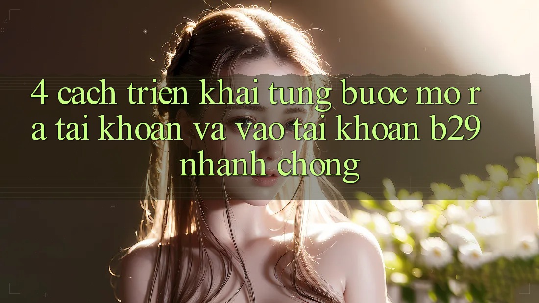 4. Cách triển khai Từng Bước Mở ra tài khoản Và Vào tài khoản B29 Nhanh Chóng