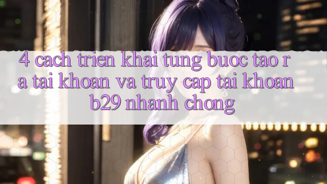 4. Cách triển khai Từng Bước Tạo ra tài khoản Và Truy cập tài khoản B29 Nhanh chóng