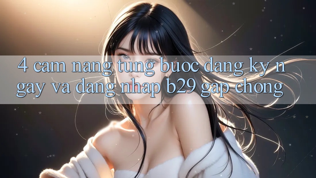 4. Cẩm nang Từng Bước Đăng ký ngay Và Đăng Nhập B29 Gấp chóng