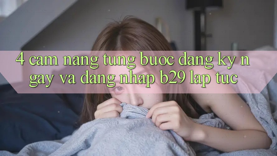 4. Cẩm nang Từng Bước Đăng ký ngay Và Đăng nhập B29 Lập tức 4. Cẩm nang Từng Bước Đăng ký ngay Và Đăng nhập B29 Lập tức