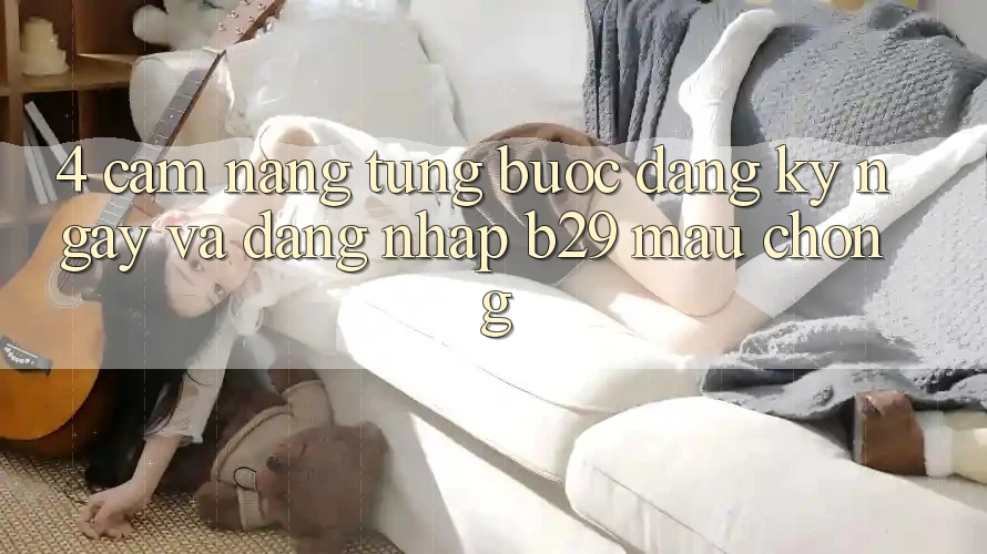 4. Cẩm nang Từng Bước Đăng ký ngay Và Đăng Nhập B29 Mau Chóng