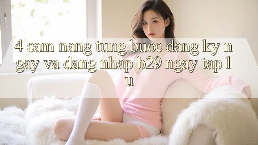 4. Cẩm nang Từng Bước Đăng ký ngay Và Đăng Nhập B29 Ngay tắp lự