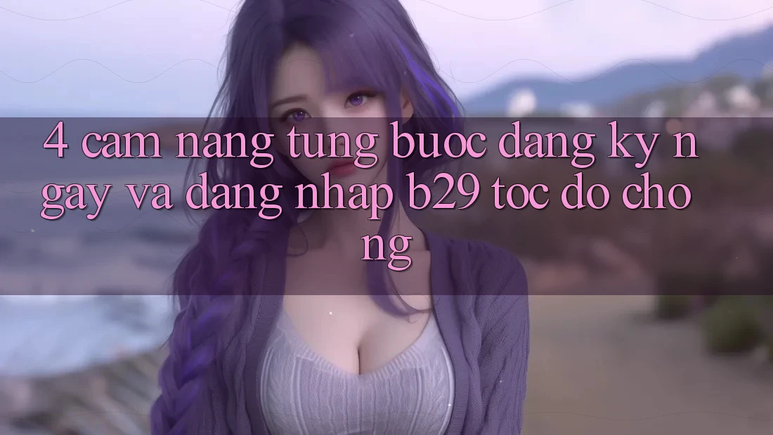 4. Cẩm nang Từng Bước Đăng ký ngay Và Đăng Nhập B29 Tốc độ Chóng