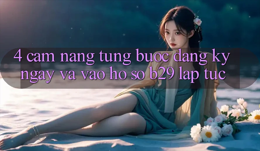 4. Cẩm nang Từng Bước Đăng ký ngay Và Vào hồ sơ B29 Lập tức