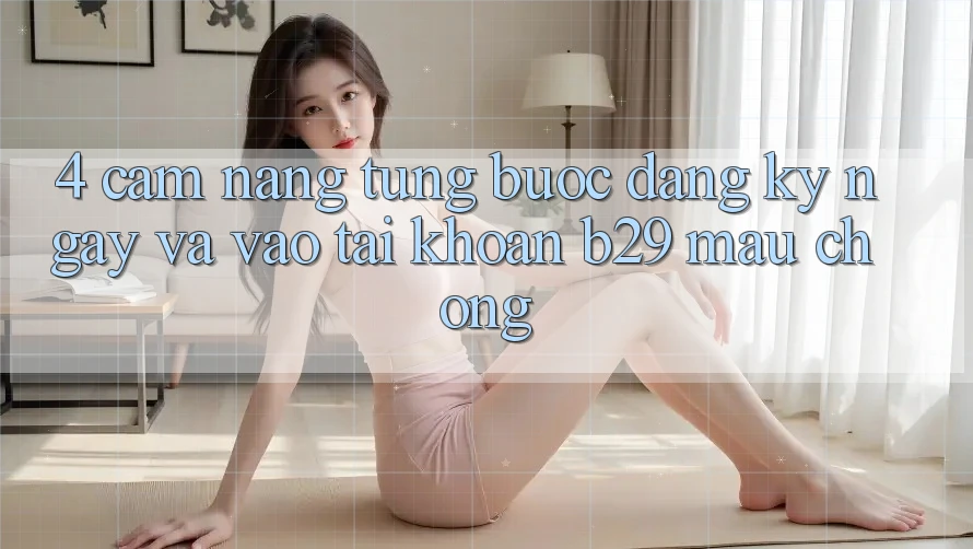 4. Cẩm nang Từng Bước Đăng ký ngay Và Vào tài khoản B29 Mau chóng