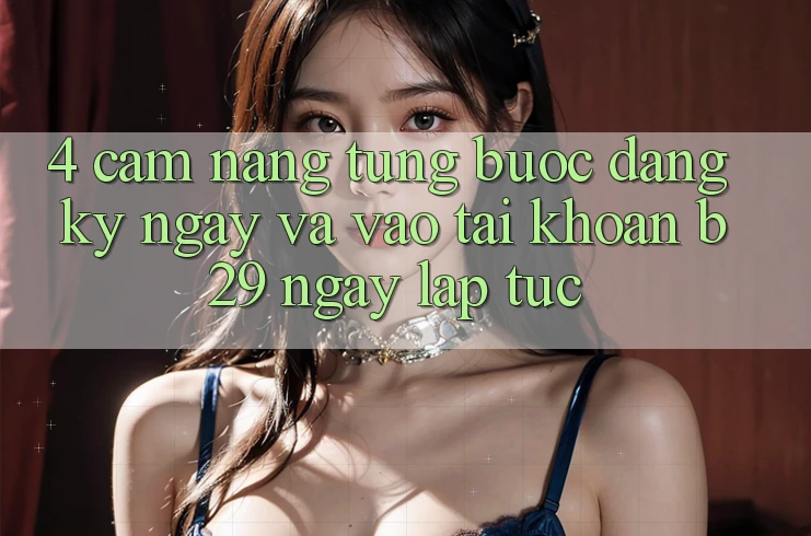 4. Cẩm nang Từng Bước Đăng ký ngay Và Vào tài khoản B29 Ngay lập tức