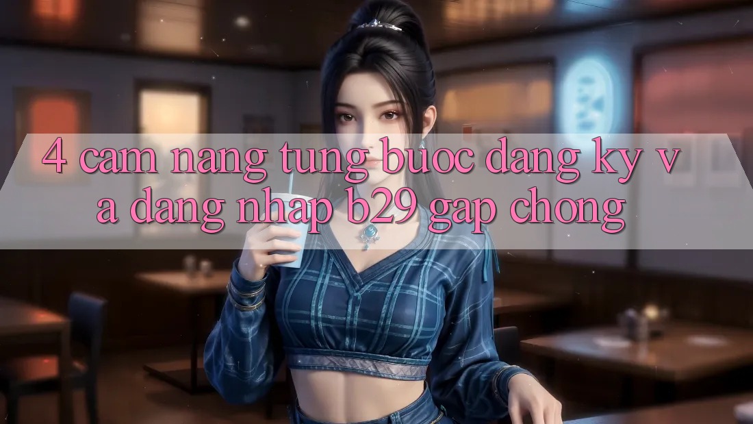 4. Cẩm nang Từng Bước Đăng Ký Và Đăng Nhập B29 Gấp Chóng 4. Cẩm nang Từng Bước Đăng Ký Và Đăng Nhập B29 Gấp Chóng