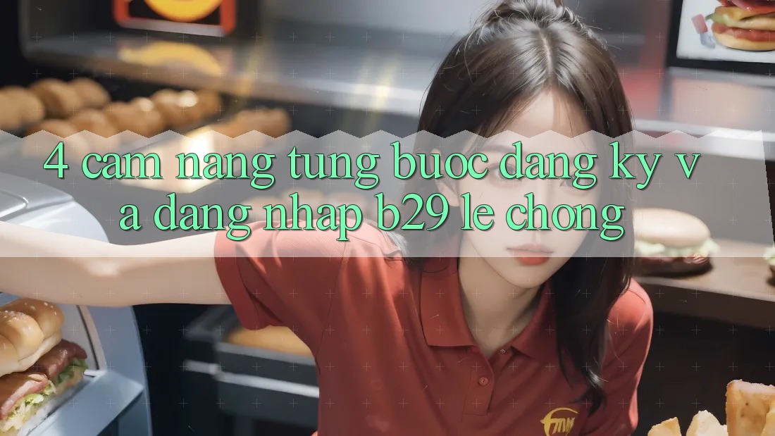 4. Cẩm nang Từng Bước Đăng Ký Và Đăng Nhập B29 Lẹ Chóng 4. Cẩm nang Từng Bước Đăng Ký Và Đăng Nhập B29 Lẹ Chóng