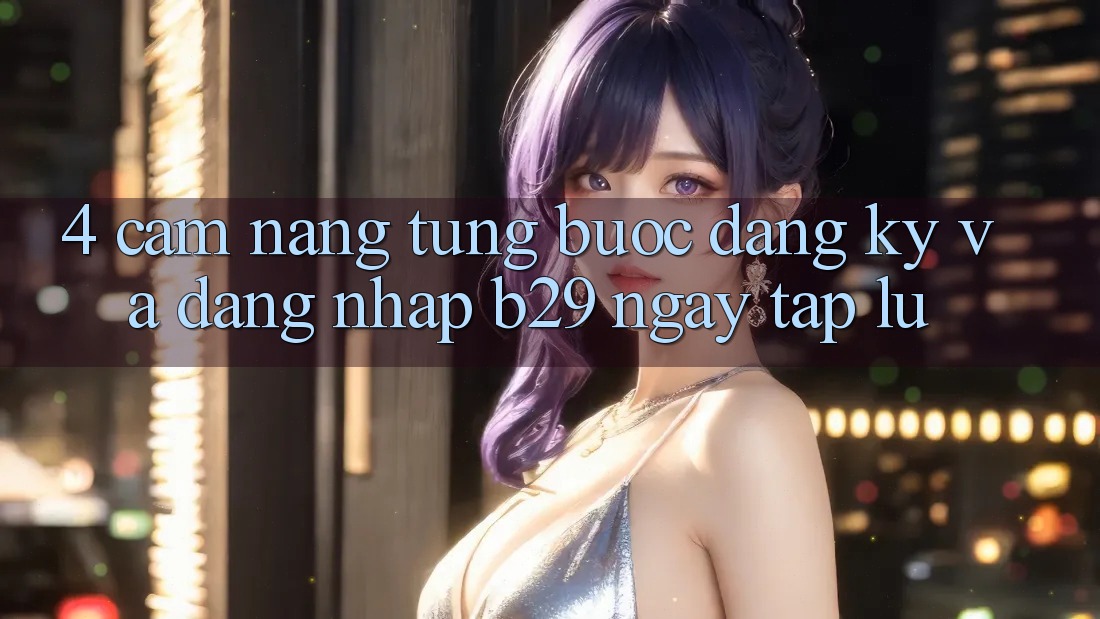 4. Cẩm nang Từng Bước Đăng Ký Và Đăng Nhập B29 Ngay tắp lự 4. Cẩm nang Từng Bước Đăng Ký Và Đăng Nhập B29 Ngay tắp lự