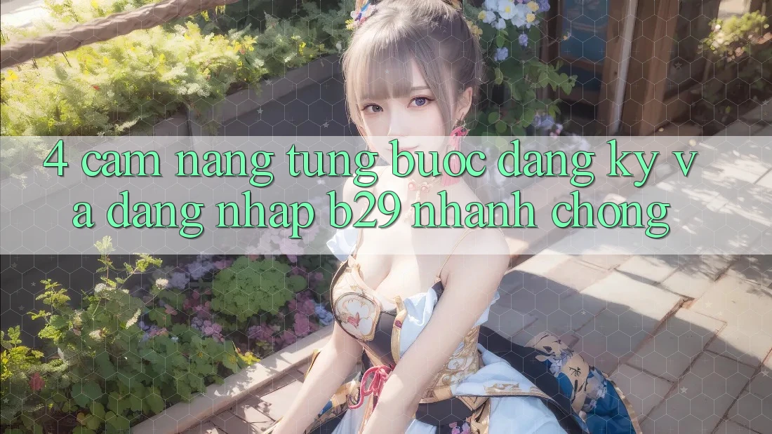4. Cẩm nang Từng Bước Đăng Ký Và Đăng Nhập B29 Nhanh Chóng 4. Cẩm nang Từng Bước Đăng Ký Và Đăng Nhập B29 Nhanh Chóng