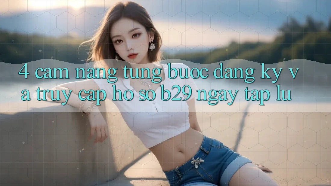 4. Cẩm nang Từng Bước Đăng Ký Và Truy cập hồ sơ B29 Ngay tắp lự 4. Cẩm nang Từng Bước Đăng Ký Và Truy cập hồ sơ B29 Ngay tắp lự