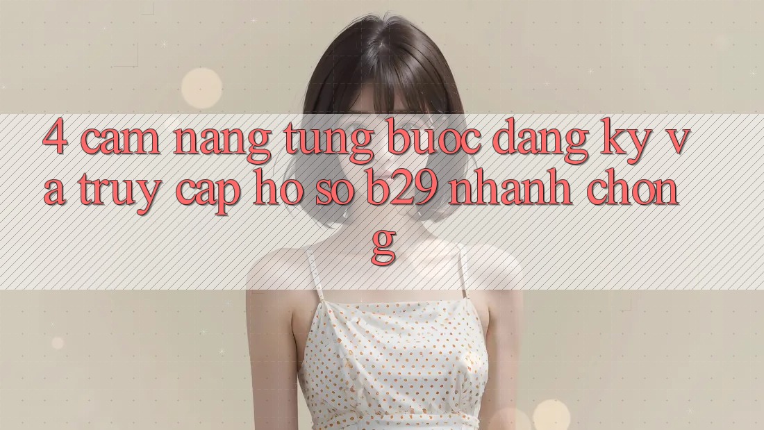 4. Cẩm nang Từng Bước Đăng Ký Và Truy cập hồ sơ B29 Nhanh Chóng