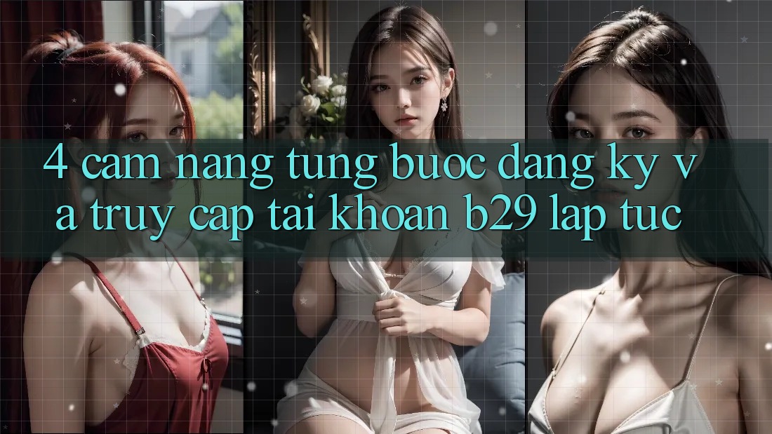 4. Cẩm nang Từng Bước Đăng Ký Và Truy cập tài khoản B29 Lập tức 4. Cẩm nang Từng Bước Đăng Ký Và Truy cập tài khoản B29 Lập tức
