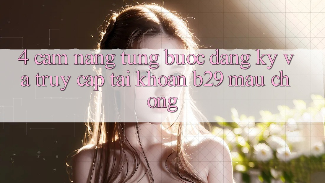 4. Cẩm nang Từng Bước Đăng Ký Và Truy cập tài khoản B29 Mau Chóng