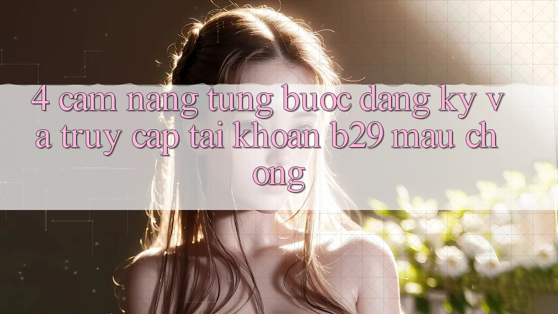 4. Cẩm nang Từng Bước Đăng Ký Và Truy cập tài khoản B29 Mau Chóng