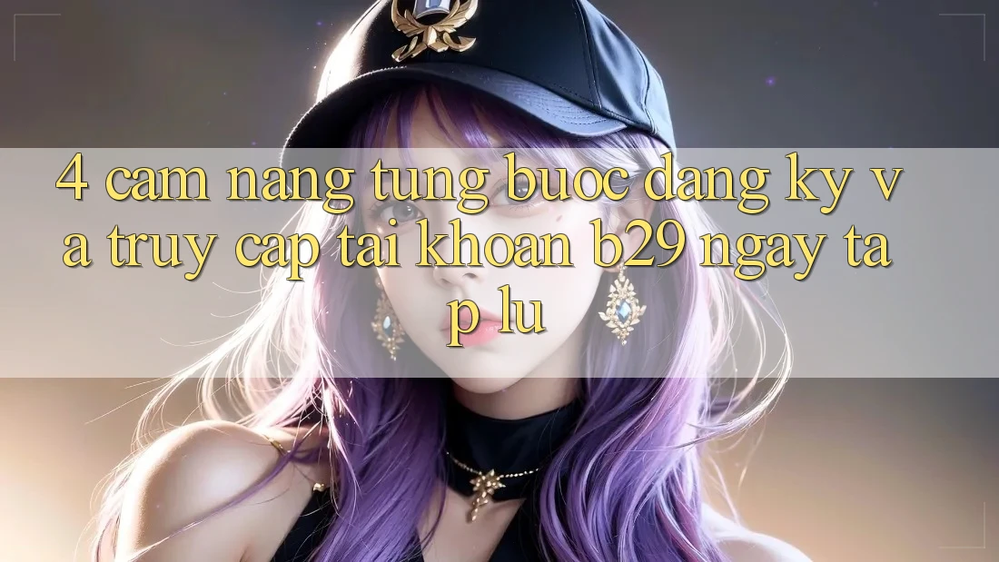 4. Cẩm nang Từng Bước Đăng Ký Và Truy cập tài khoản B29 Ngay tắp lự
