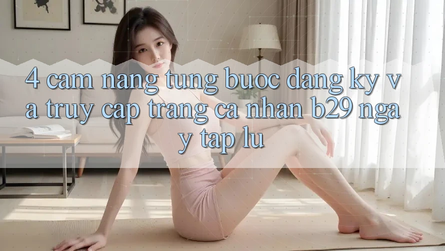 4. Cẩm nang Từng Bước Đăng Ký Và Truy cập trang cá nhân B29 Ngay tắp lự