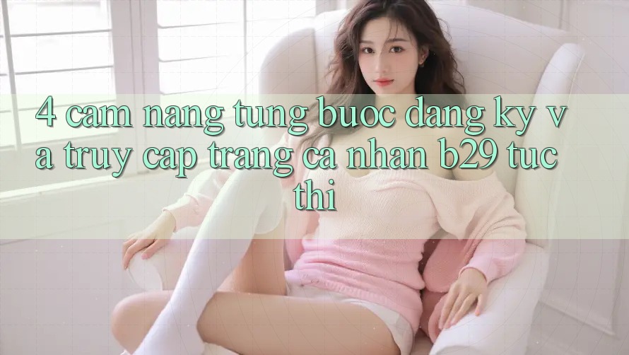 4. Cẩm nang Từng Bước Đăng Ký Và Truy cập trang cá nhân B29 Tức thì