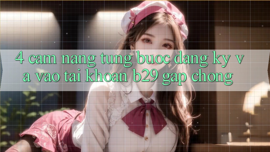 4. Cẩm nang Từng Bước Đăng Ký Và Vào tài khoản B29 Gấp Chóng