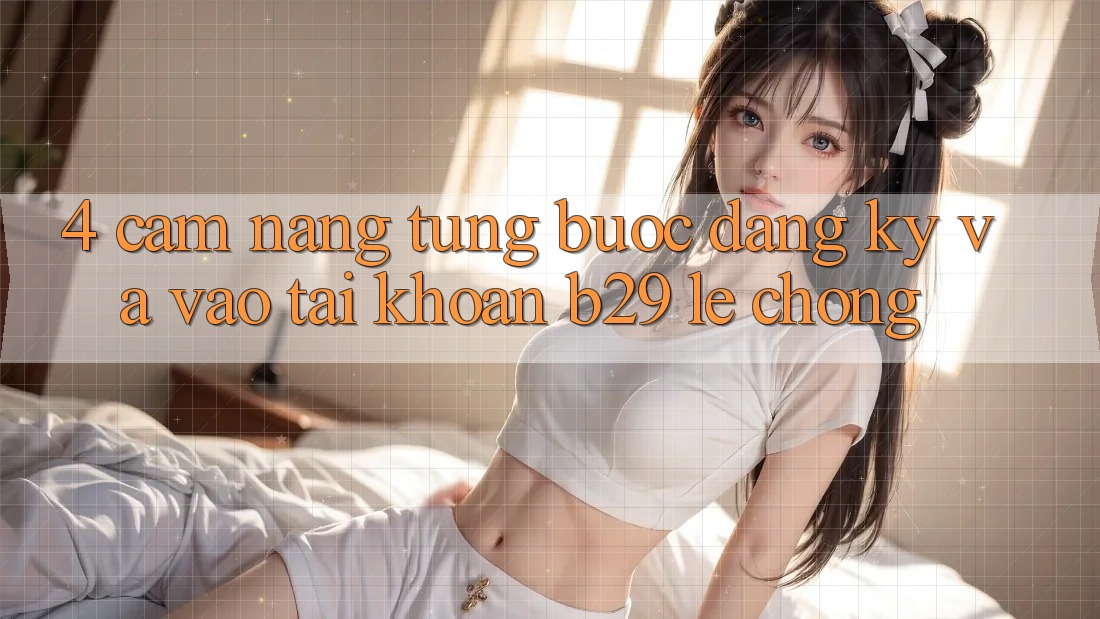 4. Cẩm nang Từng Bước Đăng Ký Và Vào tài khoản B29 Lẹ Chóng 4. Cẩm nang Từng Bước Đăng Ký Và Vào tài khoản B29 Lẹ Chóng