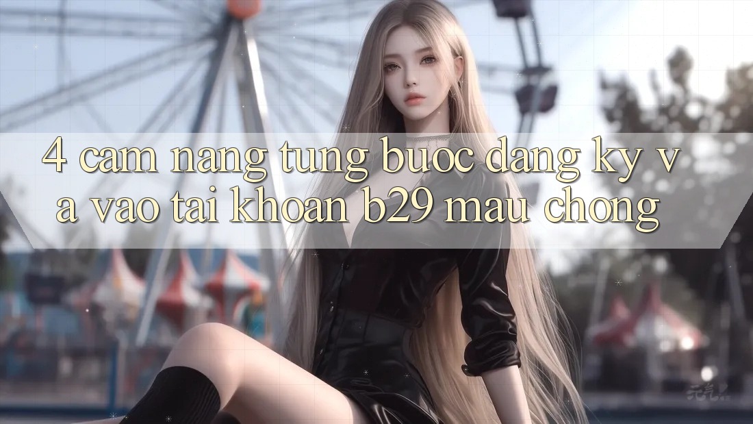 4. Cẩm nang Từng Bước Đăng Ký Và Vào tài khoản B29 Mau Chóng 4. Cẩm nang Từng Bước Đăng Ký Và Vào tài khoản B29 Mau Chóng