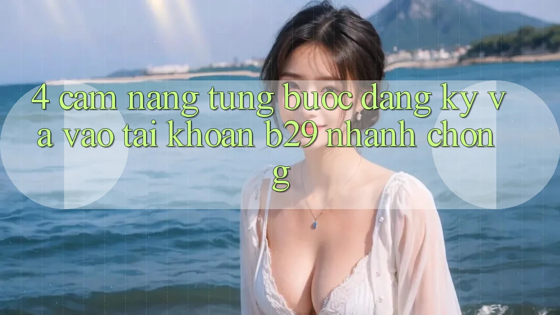 4. Cẩm nang Từng Bước Đăng Ký Và Vào tài khoản B29 Nhanh Chóng 4. Cẩm nang Từng Bước Đăng Ký Và Vào tài khoản B29 Nhanh Chóng