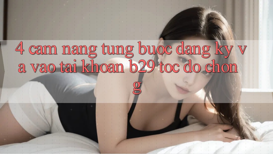 4. Cẩm nang Từng Bước Đăng Ký Và Vào tài khoản B29 Tốc độ Chóng