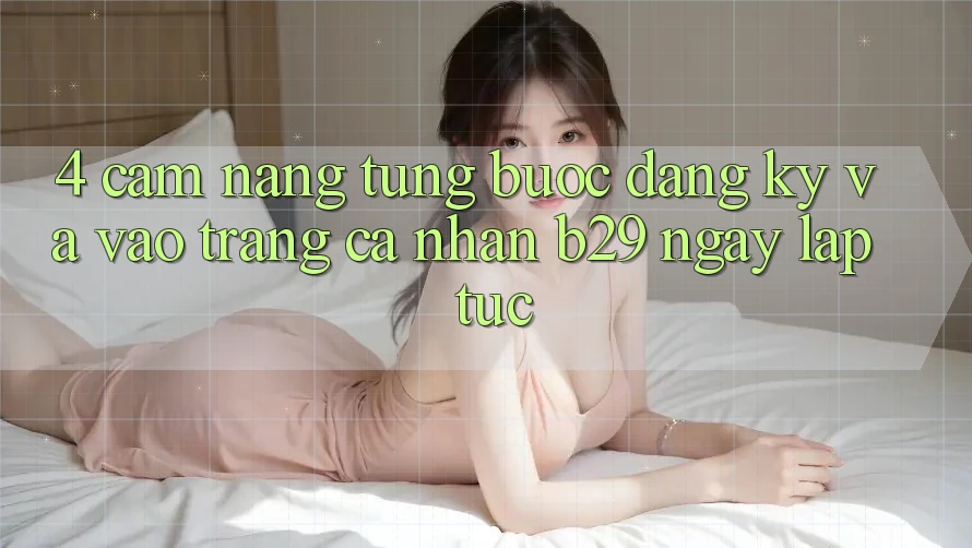 4. Cẩm nang Từng Bước Đăng Ký Và Vào trang cá nhân B29 Ngay lập tức