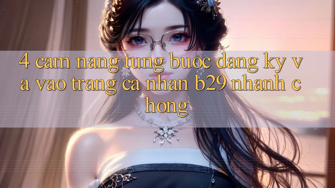 4. Cẩm nang Từng Bước Đăng Ký Và Vào trang cá nhân B29 Nhanh Chóng 4. Cẩm nang Từng Bước Đăng Ký Và Vào trang cá nhân B29 Nhanh Chóng