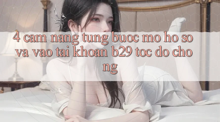 4. Cẩm nang Từng Bước Mở hồ sơ Và Vào tài khoản B29 Tốc độ Chóng